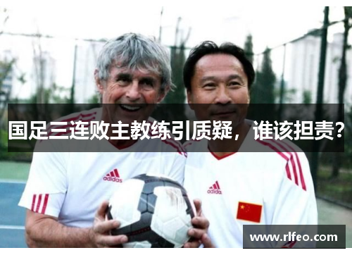 国足三连败主教练引质疑，谁该担责？